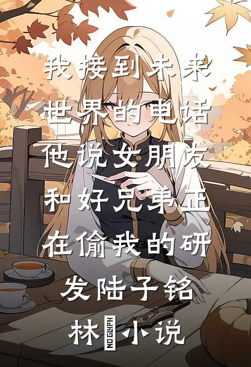 我接到未来世界的电话，他说女朋友和好兄弟正在偷我的研发陆子铭林玥小说