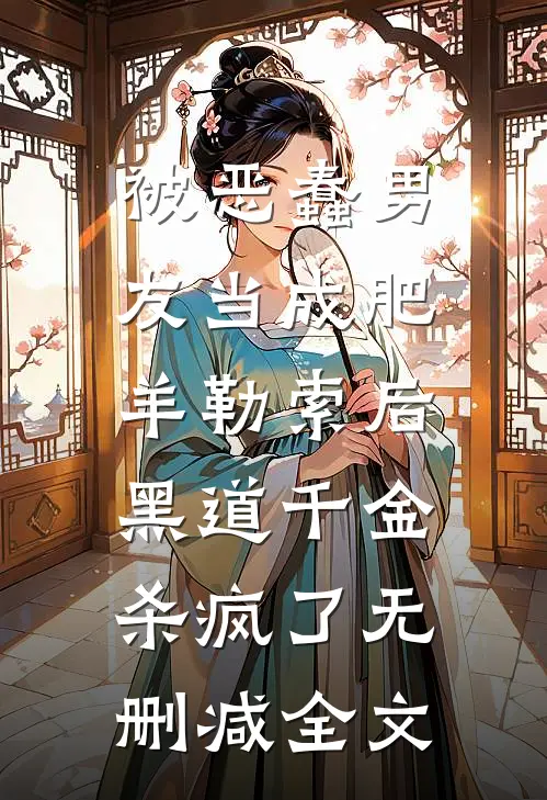 被恶蠢男友当成肥羊勒索后，黑道千金杀疯了无删减全文