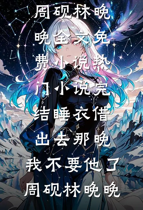 睡衣借出去那晚，我不要他了(周砚林晚晚)全文免费小说_热门小说完结睡衣借出去那晚，我不要他了(周砚林晚晚)