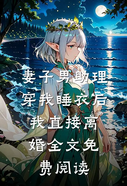 妻子男助理穿我睡衣后，我直接离婚全文免费阅读