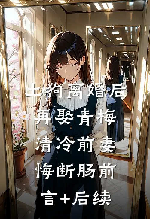 土狗离婚后再娶青梅，清冷前妻悔断肠前言+后续