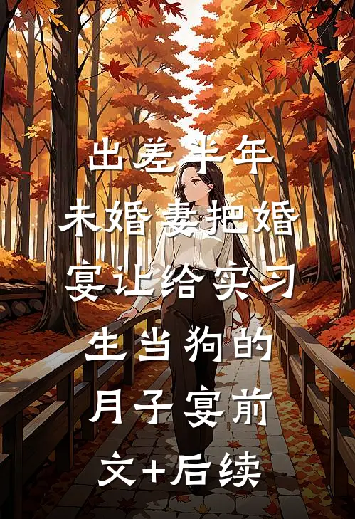 出差半年，未婚妻把婚宴让给实习生当狗的月子宴前文+后续