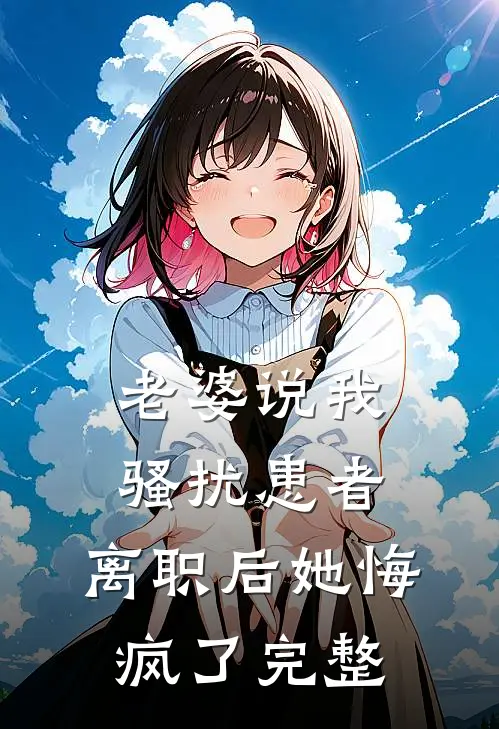 老婆说我骚扰患者，离职后她悔疯了完整