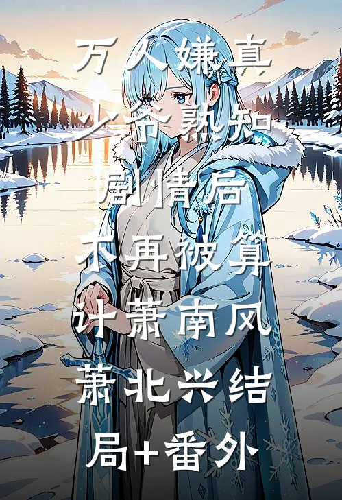 万人嫌真少爷熟知剧情后，不再被算计萧南风萧北兴结局+番外