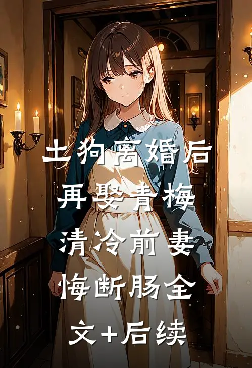 土狗离婚后再娶青梅，清冷前妻悔断肠全文+后续