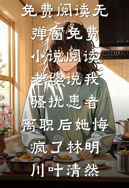 老婆说我骚扰患者，离职后她悔疯了(林明川叶清然)小说免费阅读无弹窗_免费小说阅读老婆说我骚扰患者，离职后她悔疯了林明川叶清然