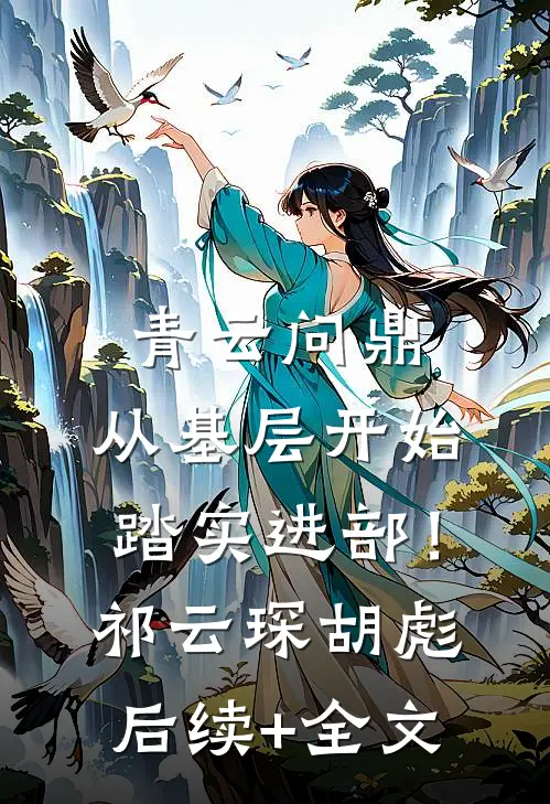 青云问鼎：从基层开始踏实进部！祁云琛胡彪后续+全文