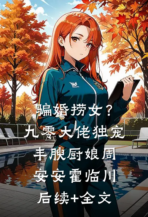 骗婚捞女？九零大佬独宠丰腴厨娘周安安霍临川后续+全文