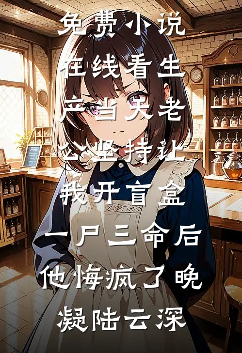 生产当天老公坚持让我开盲盒，一尸三命后他悔疯了(晚凝陆云深)好看的完结小说_免费小说在线看生产当天老公坚持让我开盲盒，一尸三命后他悔疯了(晚凝陆云深)