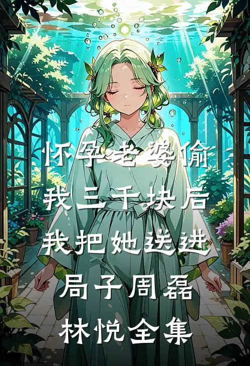 怀孕老婆偷我三千块后，我把她送进局子周磊林悦全集