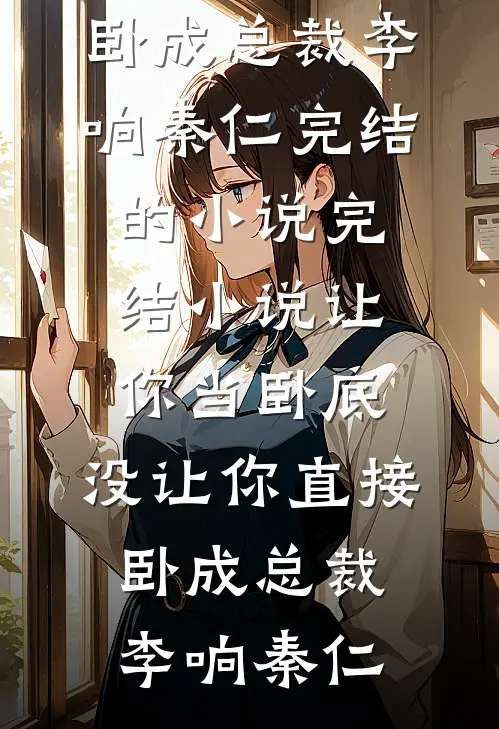 让你当卧底，没让你直接卧成总裁(李响秦仁)完结的小说_完结小说让你当卧底，没让你直接卧成总裁(李响秦仁)