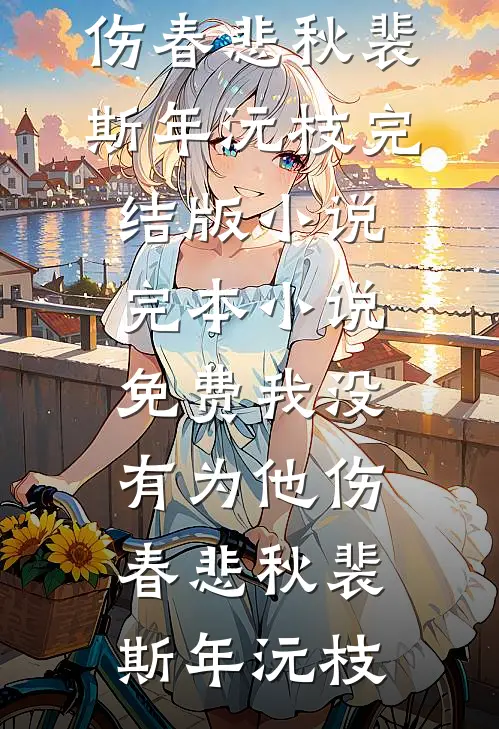 我没有为他伤春悲秋裴斯年沅枝完结版小说_完本小说免费我没有为他伤春悲秋(裴斯年沅枝)