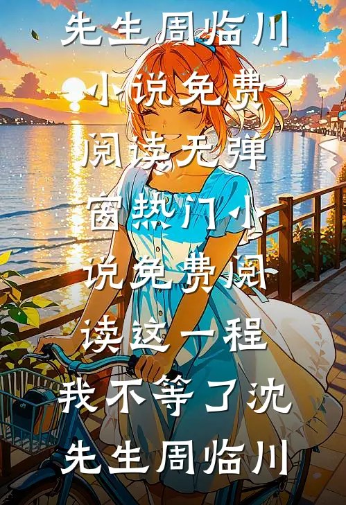 这一程，我不等了(沈先生周临川)小说免费阅读无弹窗_热门小说免费阅读这一程，我不等了沈先生周临川