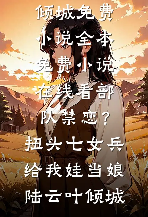 部队禁恋？扭头七女兵给我娃当娘(陆云叶倾城)免费小说全本_免费小说在线看部队禁恋？扭头七女兵给我娃当娘陆云叶倾城