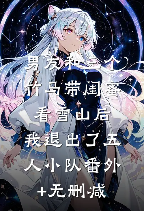 男友和三个竹马带闺蜜看雪山后，我退出了五人小队番外+无删减