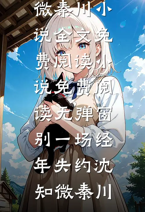 别一场经年失约沈知微秦川小说全文免费阅读_小说免费阅读无弹窗别一场经年失约(沈知微秦川)