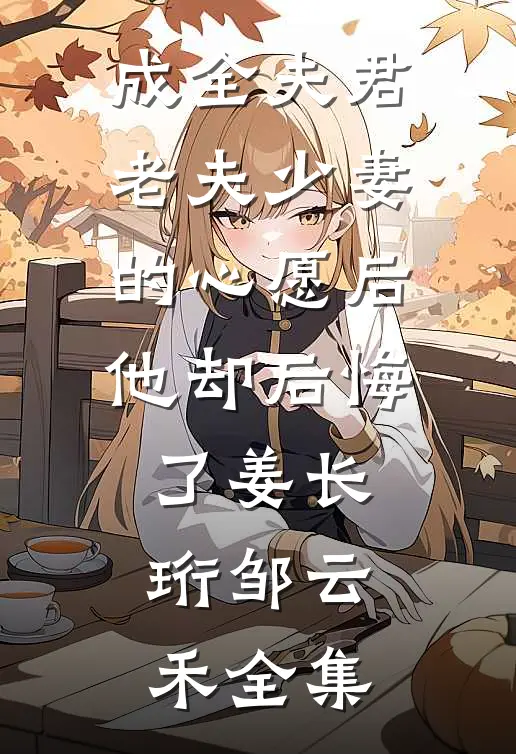 成全夫君老夫少妻的心愿后，他却后悔了姜长珩邹云禾全集