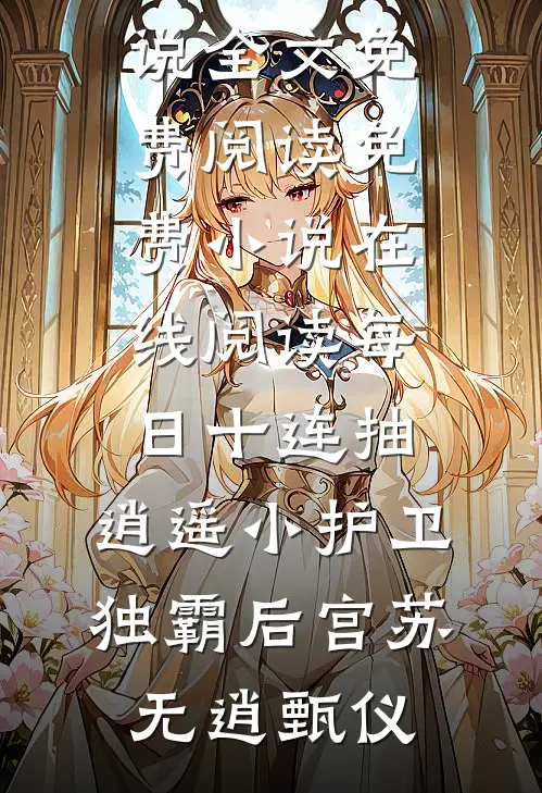 每日十连抽，逍遥小护卫独霸后宫苏无逍甄仪完整版小说全文免费阅读_免费小说在线阅读每日十连抽，逍遥小护卫独霸后宫苏无逍甄仪