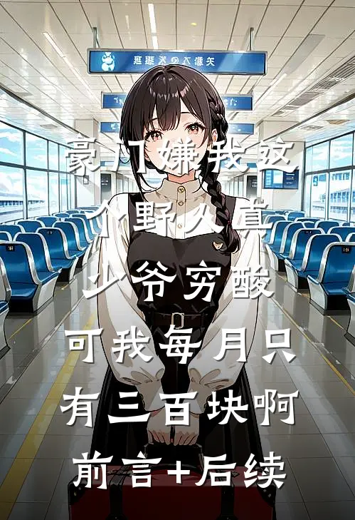 豪门嫌我这个野人真少爷穷酸，可我每月只有三百块啊前言+后续