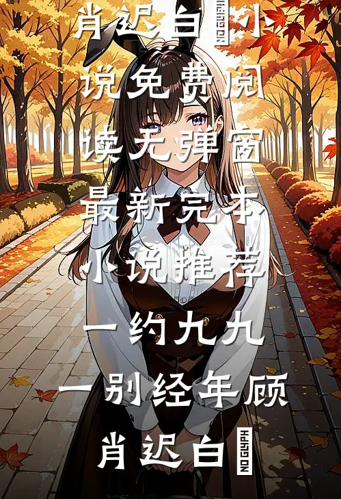 一约九九，一别经年顾肖迟白玥小说免费阅读无弹窗_最新完本小说推荐一约九九，一别经年(顾肖迟白玥)