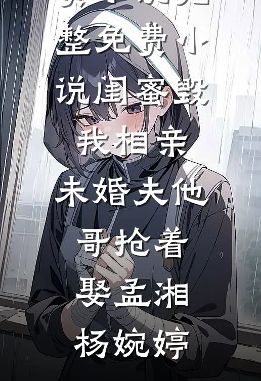 闺蜜毁我相亲：未婚夫他哥抢着娶孟湘杨婉婷全集免费小说_完整免费小说闺蜜毁我相亲：未婚夫他哥抢着娶孟湘杨婉婷
