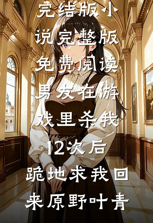 男友在游戏里杀我12次后，跪地求我回来(原野叶青)完结版小说_完整版免费阅读男友在游戏里杀我12次后，跪地求我回来原野叶青