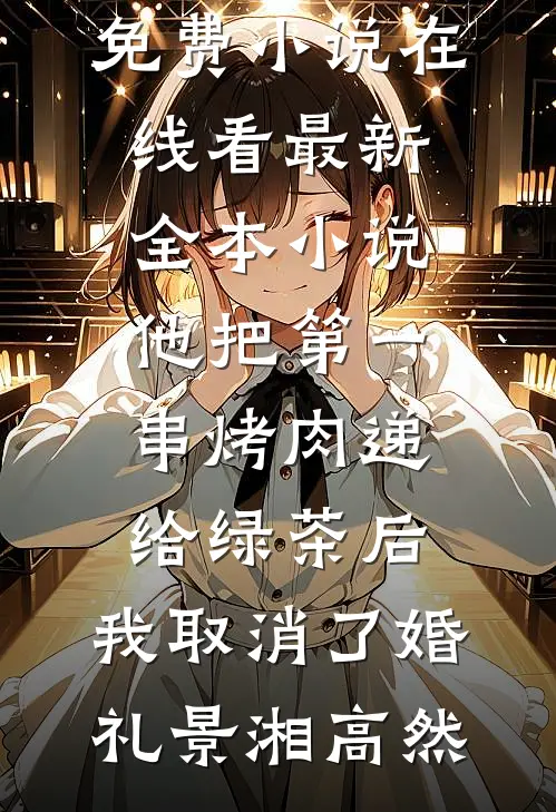 他把第一串烤肉递给绿茶后，我取消了婚礼景湘高然免费小说在线看_最新全本小说他把第一串烤肉递给绿茶后，我取消了婚礼景湘高然