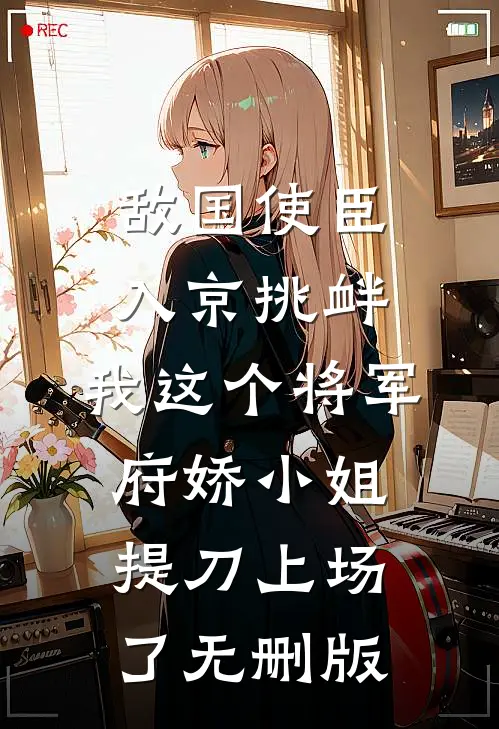 敌国使臣入京挑衅，我这个将军府娇小姐提刀上场了无删版