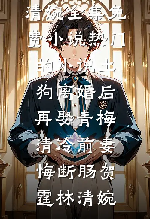 土狗离婚后再娶青梅，清冷前妻悔断肠贺霆林清婉全集免费小说_热门的小说土狗离婚后再娶青梅，清冷前妻悔断肠贺霆林清婉