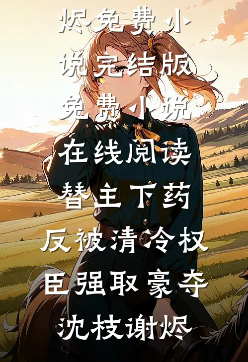替主下药，反被清冷权臣强取豪夺(沈枝谢烬)免费小说完结版_免费小说在线阅读替主下药，反被清冷权臣强取豪夺沈枝谢烬