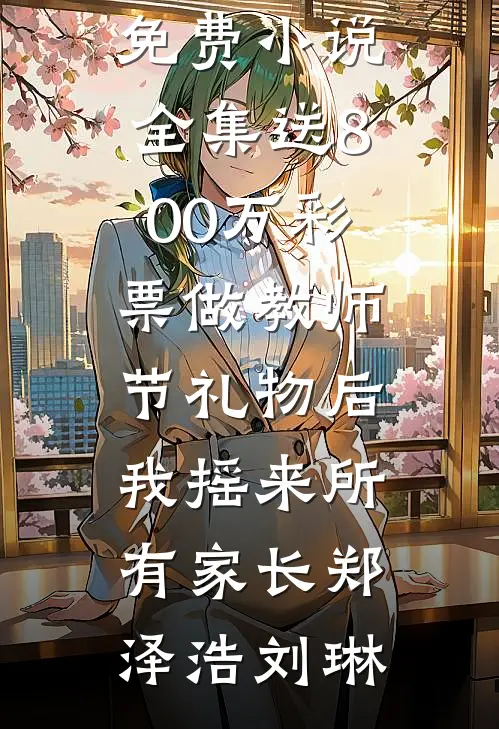 送800万彩票做教师节礼物后，我摇来所有家长郑泽浩刘琳推荐完本小说_免费小说全集送800万彩票做教师节礼物后，我摇来所有家长郑泽浩刘琳
