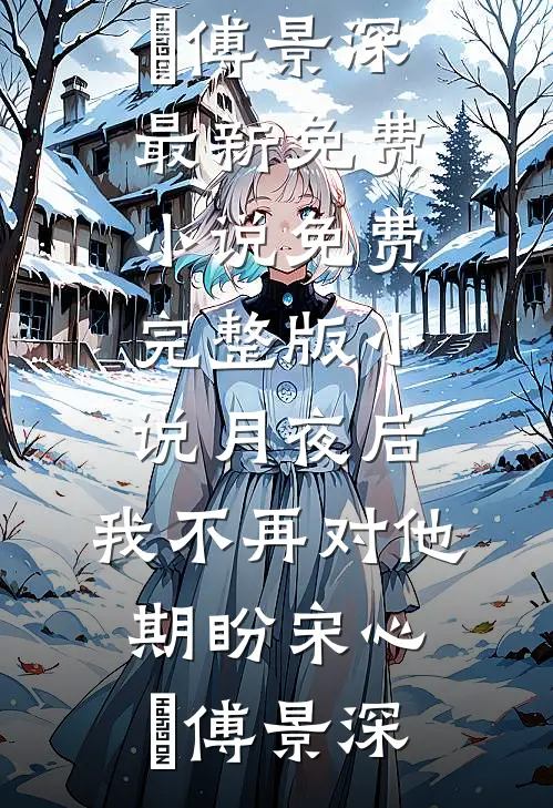 月夜后，我不再对他期盼(宋心玥傅景深)最新免费小说_免费完整版小说月夜后，我不再对他期盼(宋心玥傅景深)