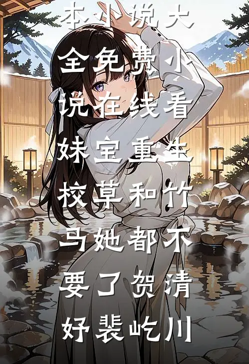 妹宝重生，校草和竹马她都不要了(贺清妤裴屹川)完本小说大全_免费小说在线看妹宝重生，校草和竹马她都不要了贺清妤裴屹川