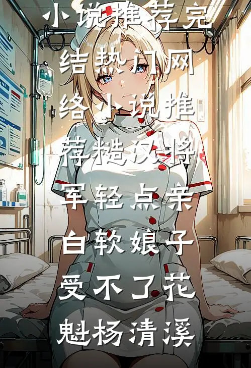 糙汉将军轻点亲，白软娘子受不了(花魁杨清溪)好看的小说推荐完结_热门网络小说推荐糙汉将军轻点亲，白软娘子受不了(花魁杨清溪)