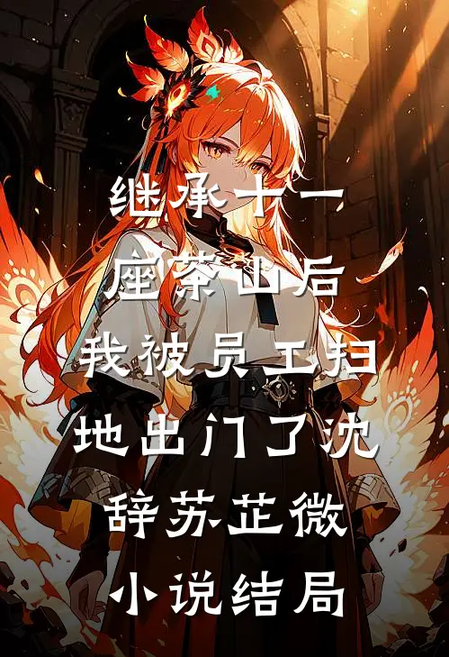 继承十一座茶山后，我被员工扫地出门了沈辞苏芷微小说结局