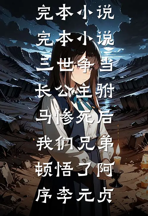 三世争当长公主驸马惨死后，我们兄弟顿悟了阿序李元贞最新完本小说_完本小说三世争当长公主驸马惨死后，我们兄弟顿悟了(阿序李元贞)