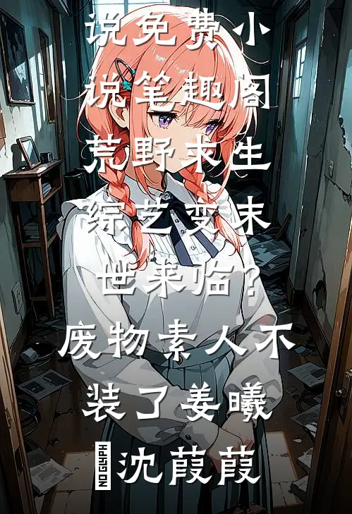 荒野求生综艺变末世来临？废物素人不装了姜曦玥沈葭葭热门完本小说_免费小说笔趣阁荒野求生综艺变末世来临？废物素人不装了姜曦玥沈葭葭