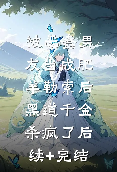 被恶蠢男友当成肥羊勒索后，黑道千金杀疯了后续+完结