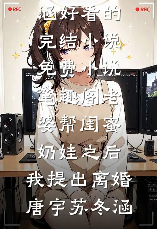 老婆帮闺蜜奶娃之后，我提出离婚(唐宇苏冬涵)好看的完结小说_免费小说笔趣阁老婆帮闺蜜奶娃之后，我提出离婚唐宇苏冬涵