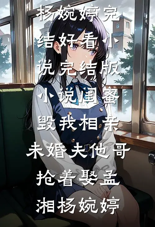 闺蜜毁我相亲：未婚夫他哥抢着娶(孟湘杨婉婷)完结好看小说_完结版小说闺蜜毁我相亲：未婚夫他哥抢着娶(孟湘杨婉婷)