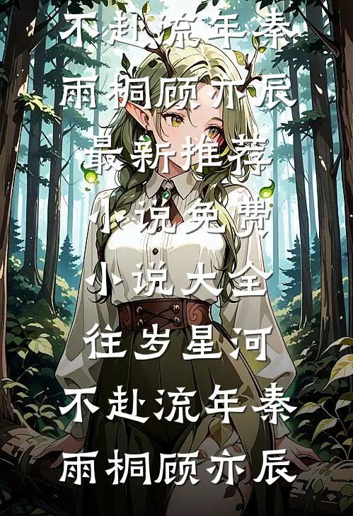 往岁星河，不赴流年(秦雨桐顾亦辰)最新推荐小说_免费小说大全往岁星河，不赴流年秦雨桐顾亦辰