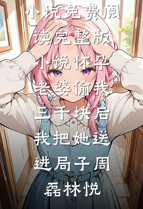 怀孕老婆偷我三千块后，我把她送进局子(周磊林悦)推荐完结小说_免费阅读完整版小说怀孕老婆偷我三千块后，我把她送进局子(周磊林悦)