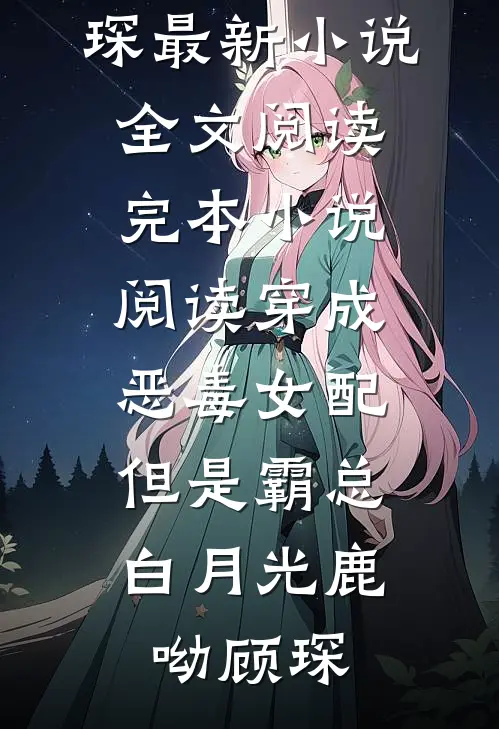 穿成恶毒女配，但是霸总白月光(鹿呦顾琛)最新小说全文阅读_完本小说阅读穿成恶毒女配，但是霸总白月光鹿呦顾琛