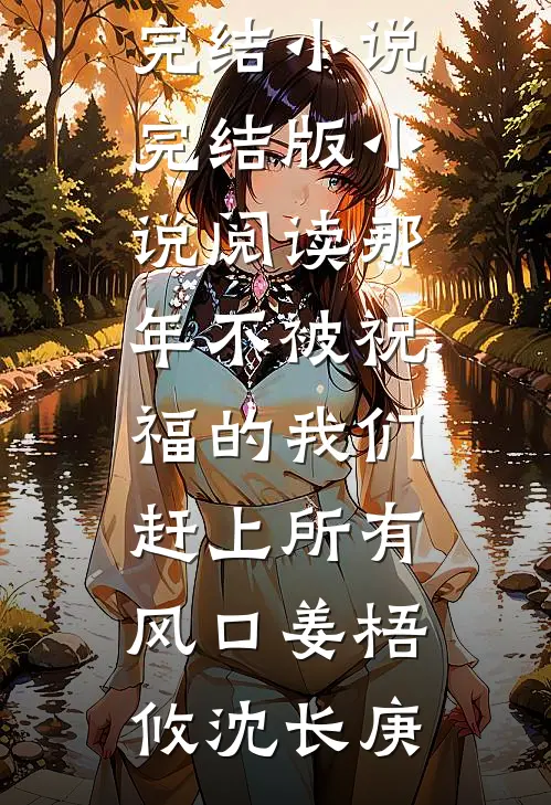 那年不被祝福的我们，赶上所有风口(姜梧攸沈长庚)免费完结小说_完结版小说阅读那年不被祝福的我们，赶上所有风口姜梧攸沈长庚