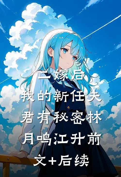 二嫁后，我的新任夫君有秘密林月鸣江升前文+后续