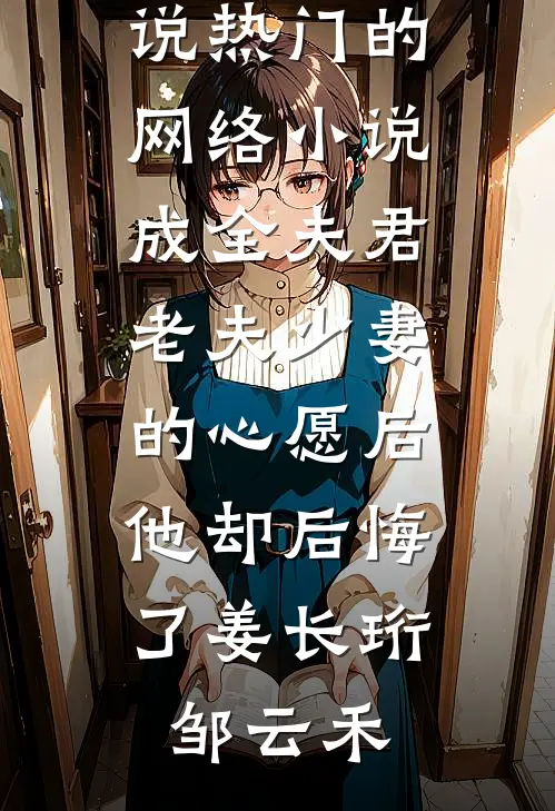 成全夫君老夫少妻的心愿后，他却后悔了姜长珩邹云禾热门的网络小说_热门的网络小说成全夫君老夫少妻的心愿后，他却后悔了姜长珩邹云禾