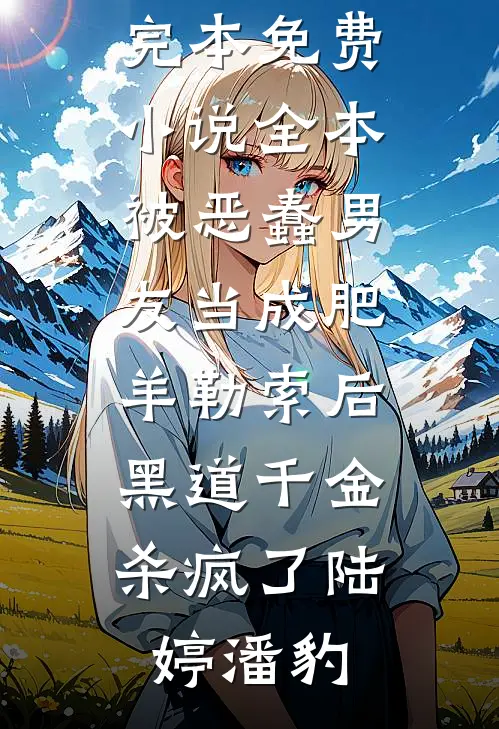 被恶蠢男友当成肥羊勒索后，黑道千金杀疯了(陆婷潘豹)小说推荐完本_免费小说全本被恶蠢男友当成肥羊勒索后，黑道千金杀疯了陆婷潘豹