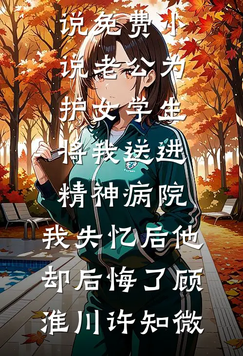 老公为护女学生将我送进精神病院，我失忆后他却后悔了(顾淮川许知微)全本完结小说_免费小说老公为护女学生将我送进精神病院，我失忆后他却后悔了(顾淮川许知微)