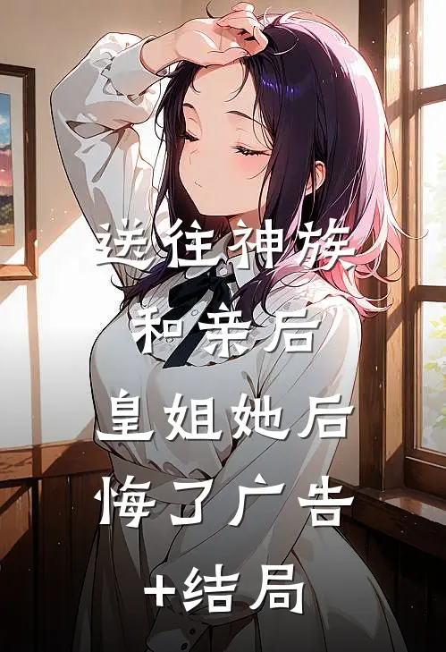 送往神族和亲后，皇姐她后悔了广告+结局