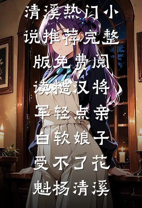 糙汉将军轻点亲，白软娘子受不了花魁杨清溪热门小说推荐_完整版免费阅读糙汉将军轻点亲，白软娘子受不了花魁杨清溪